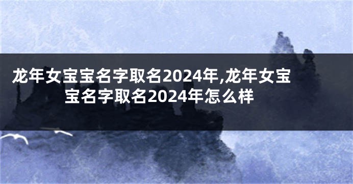 龙年女宝宝名字取名2024年,龙年女宝宝名字取名2024年怎么样