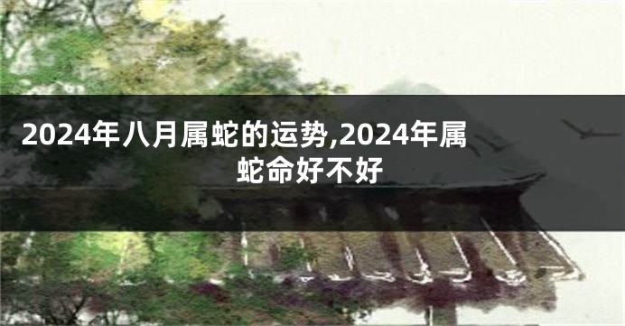 2024年八月属蛇的运势,2024年属蛇命好不好