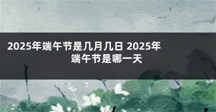 2025年端午节是几月几日 2025年端午节是哪一天