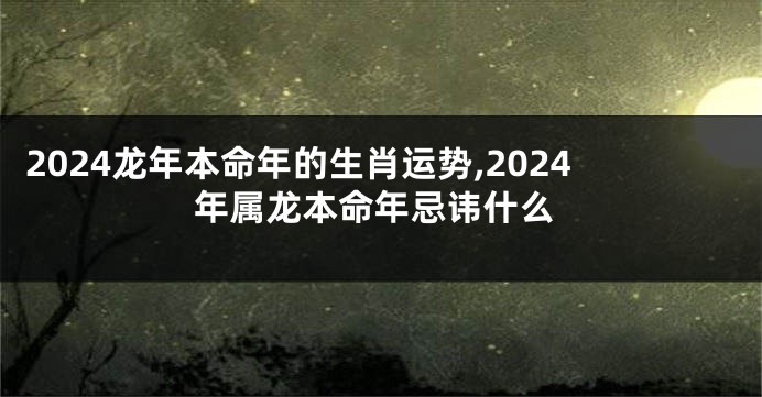 2024龙年本命年的生肖运势,2024年属龙本命年忌讳什么