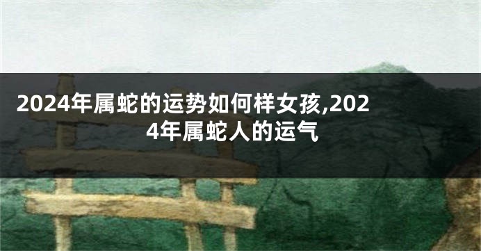 2024年属蛇的运势如何样女孩,2024年属蛇人的运气