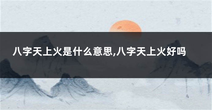 八字天上火是什么意思,八字天上火好吗