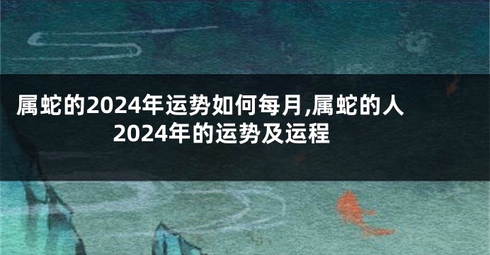 属蛇的2024年运势如何每月,属蛇的人2024年的运势及运程