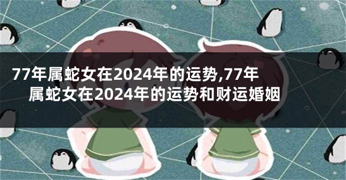 77年属蛇女在2024年的运势,77年属蛇女在2024年的运势和财运婚姻