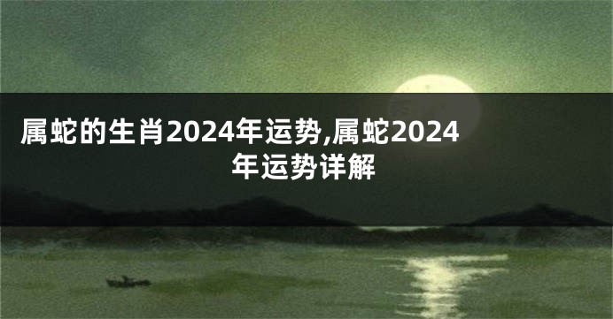 属蛇的生肖2024年运势,属蛇2024年运势详解