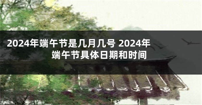 2024年端午节是几月几号 2024年端午节具体日期和时间