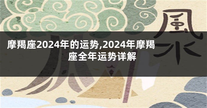 摩羯座2024年的运势,2024年摩羯座全年运势详解