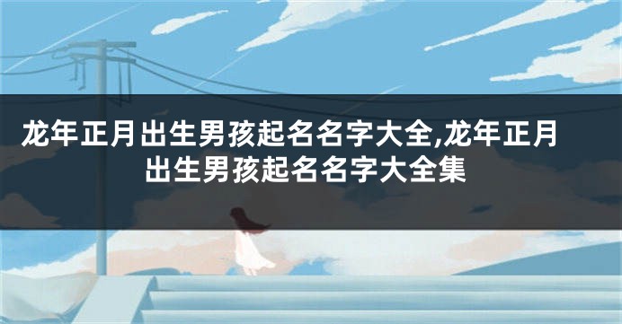 龙年正月出生男孩起名名字大全,龙年正月出生男孩起名名字大全集