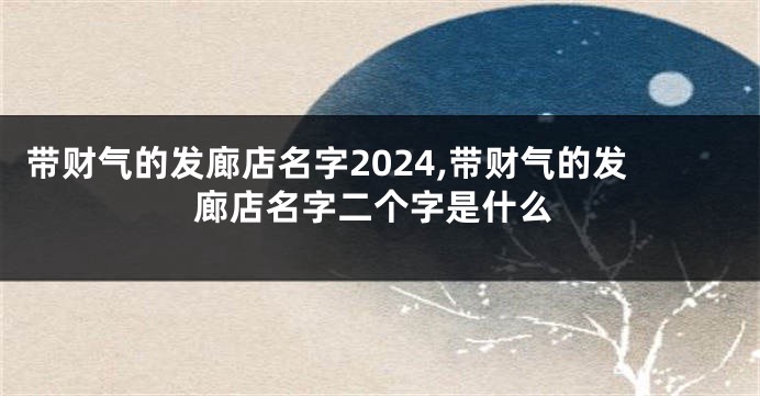 带财气的发廊店名字2024,带财气的发廊店名字二个字是什么