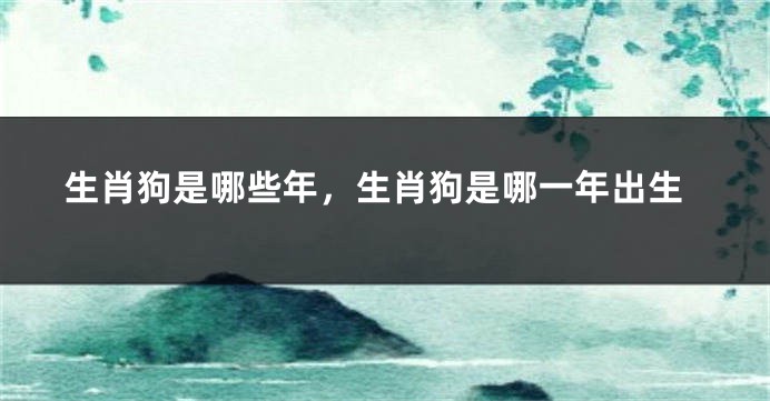 生肖狗是哪些年，生肖狗是哪一年出生