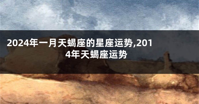 2024年一月天蝎座的星座运势,2014年天蝎座运势