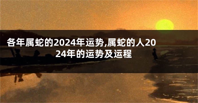 各年属蛇的2024年运势,属蛇的人2024年的运势及运程