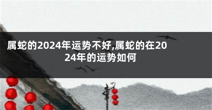 属蛇的2024年运势不好,属蛇的在2024年的运势如何