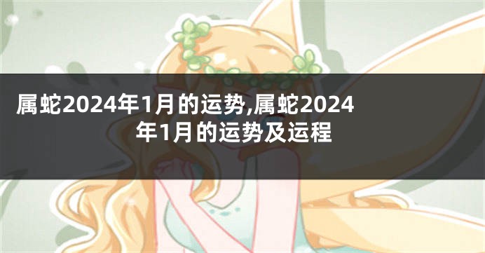 属蛇2024年1月的运势,属蛇2024年1月的运势及运程