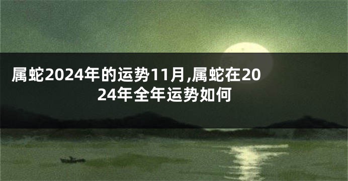 属蛇2024年的运势11月,属蛇在2024年全年运势如何