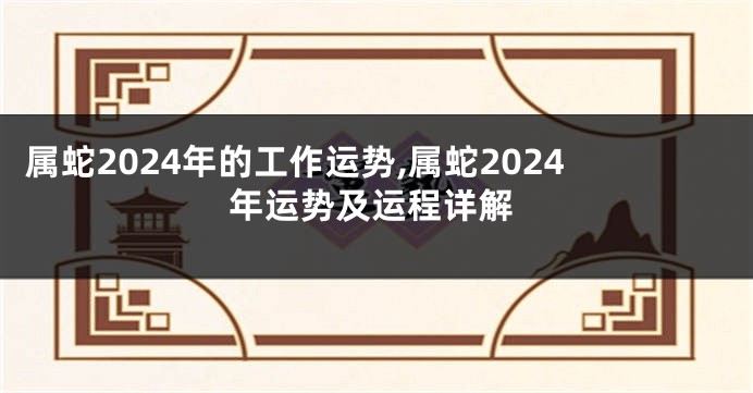 属蛇2024年的工作运势,属蛇2024年运势及运程详解