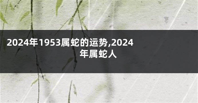 2024年1953属蛇的运势,2024年属蛇人