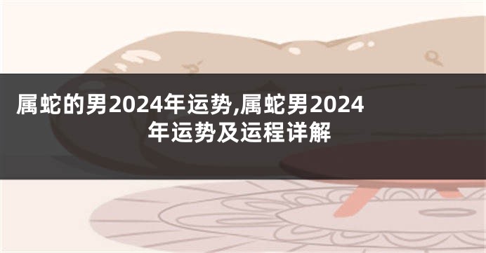 属蛇的男2024年运势,属蛇男2024年运势及运程详解