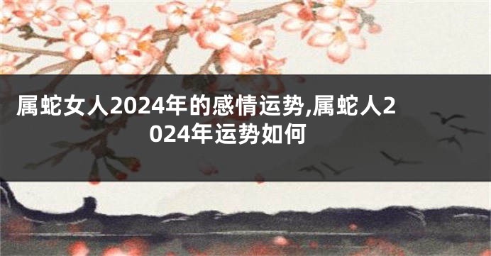 属蛇女人2024年的感情运势,属蛇人2024年运势如何