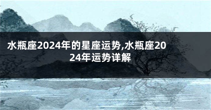 水瓶座2024年的星座运势,水瓶座2024年运势详解