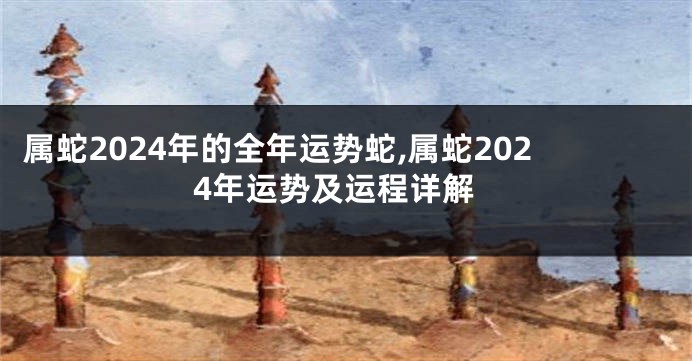 属蛇2024年的全年运势蛇,属蛇2024年运势及运程详解