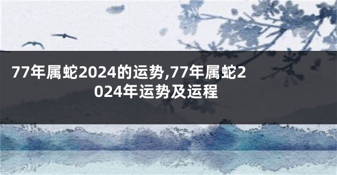 77年属蛇2024的运势,77年属蛇2024年运势及运程