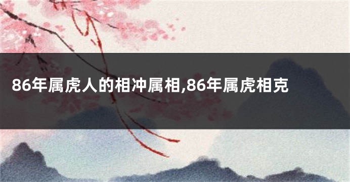 86年属虎人的相冲属相,86年属虎相克