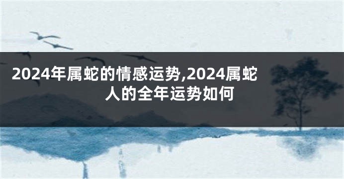 2024年属蛇的情感运势,2024属蛇人的全年运势如何