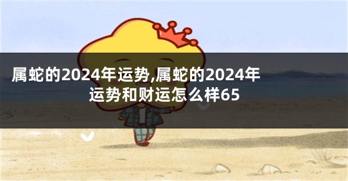 属蛇的2024年运势,属蛇的2024年运势和财运怎么样65