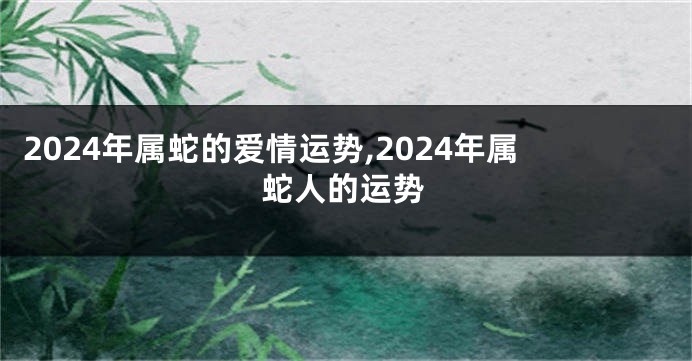 2024年属蛇的爱情运势,2024年属蛇人的运势