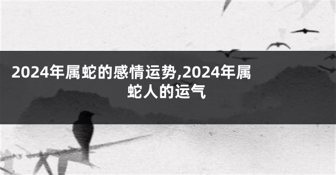 2024年属蛇的感情运势,2024年属蛇人的运气