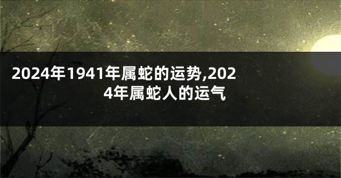 2024年1941年属蛇的运势,2024年属蛇人的运气