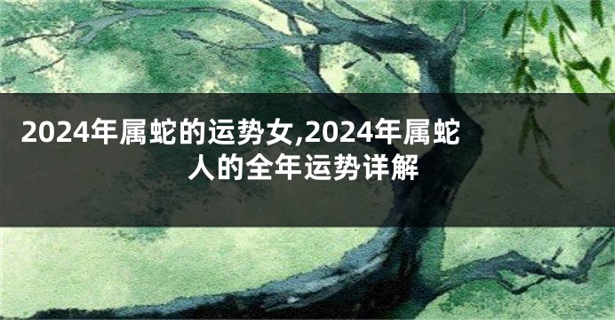 2024年属蛇的运势女,2024年属蛇人的全年运势详解