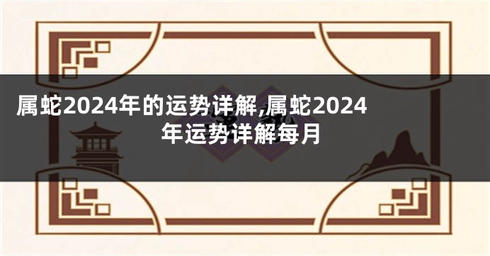 属蛇2024年的运势详解,属蛇2024年运势详解每月