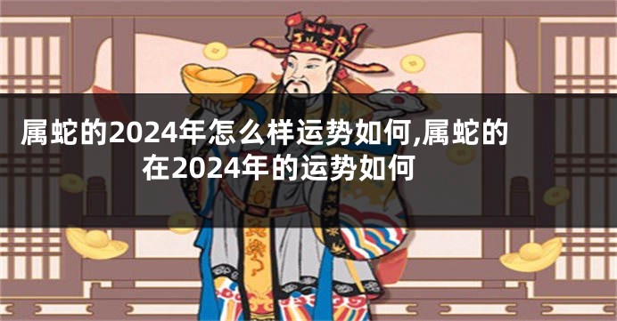 属蛇的2024年怎么样运势如何,属蛇的在2024年的运势如何