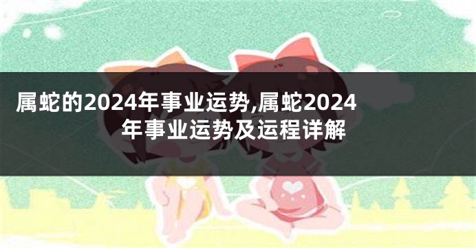 属蛇的2024年事业运势,属蛇2024年事业运势及运程详解