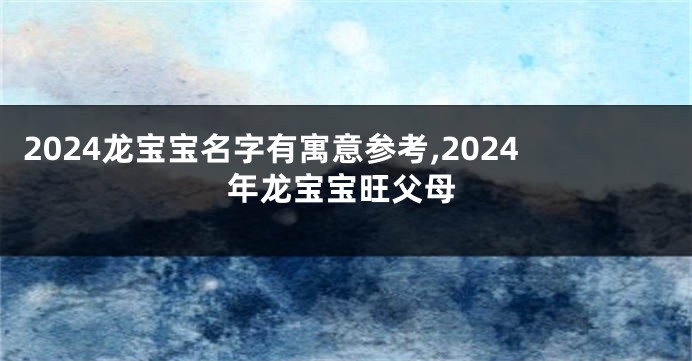 2024龙宝宝名字有寓意参考,2024年龙宝宝旺父母