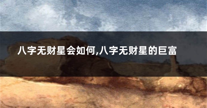 八字无财星会如何,八字无财星的巨富