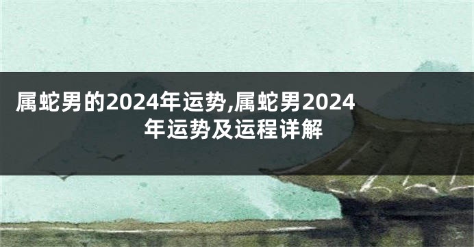 属蛇男的2024年运势,属蛇男2024年运势及运程详解