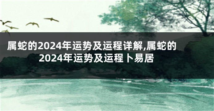 属蛇的2024年运势及运程详解,属蛇的2024年运势及运程卜易居