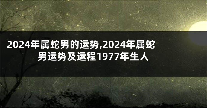 2024年属蛇男的运势,2024年属蛇男运势及运程1977年生人