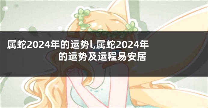 属蛇2024年的运势l,属蛇2024年的运势及运程易安居