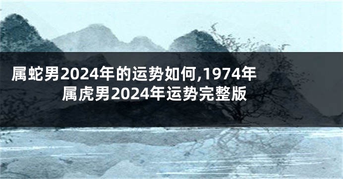 属蛇男2024年的运势如何,1974年属虎男2024年运势完整版