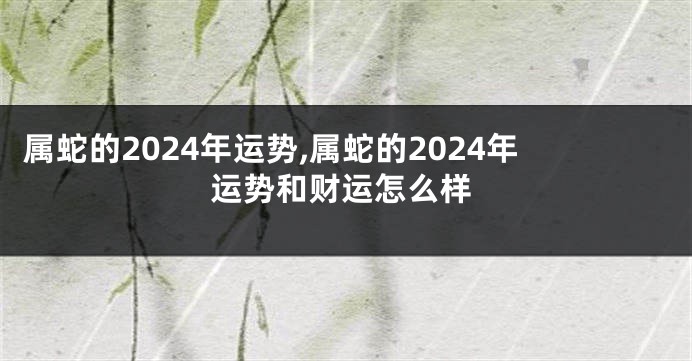 属蛇的2024年运势,属蛇的2024年运势和财运怎么样