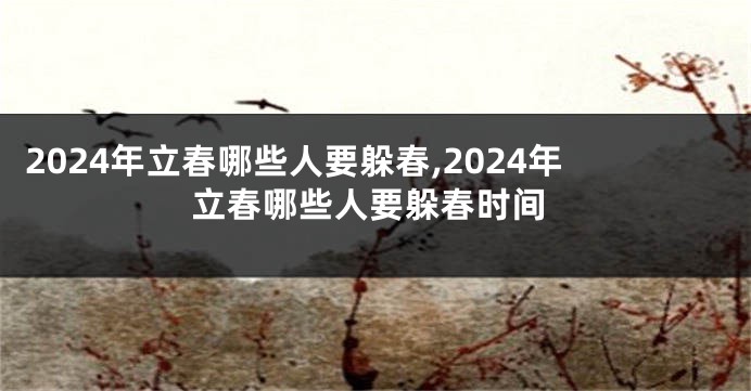 2024年立春哪些人要躲春,2024年立春哪些人要躲春时间