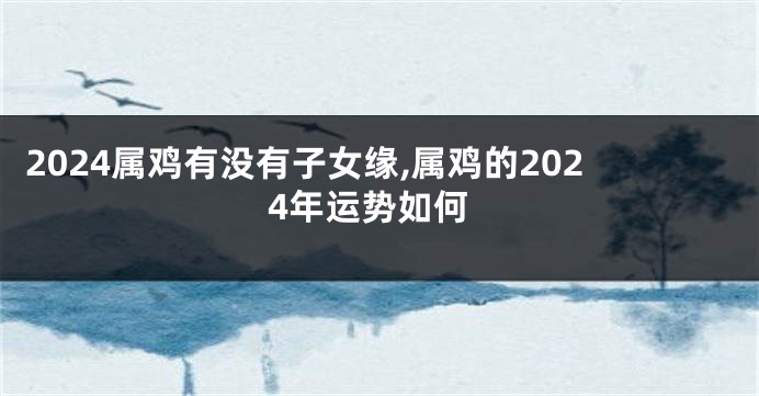 2024属鸡有没有子女缘,属鸡的2024年运势如何