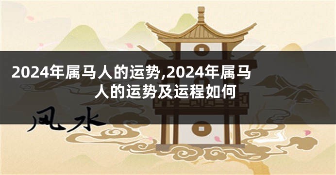 2024年属马人的运势,2024年属马人的运势及运程如何