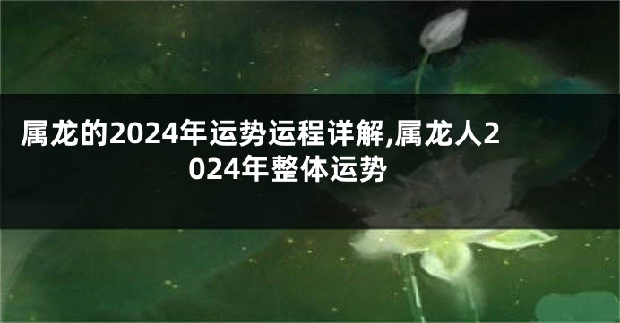 属龙的2024年运势运程详解,属龙人2024年整体运势