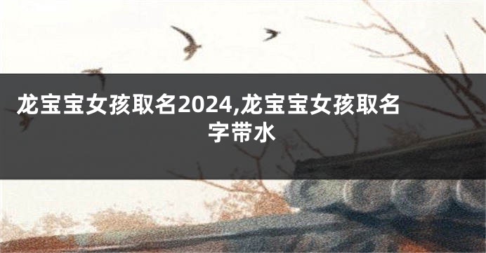 龙宝宝女孩取名2024,龙宝宝女孩取名字带水