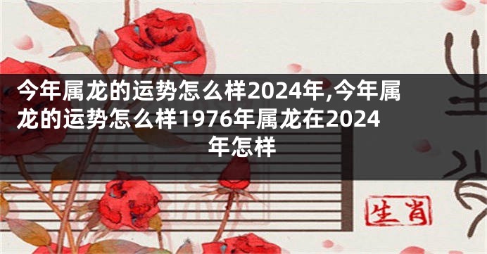 今年属龙的运势怎么样2024年,今年属龙的运势怎么样1976年属龙在2024年怎样